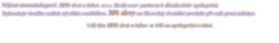 Vážení stomatologové, BHM dent a labor. s.r.o. hledá nové partnery k dlouhodobé spolupráci. Vyzkoušejte kvalitu našich výrobků s nabídkou 30% slevy na libovolný dentální produkt při vaší první zakázce. Celý tým BHM dent a labor. se těší na spolupráci s vámi.