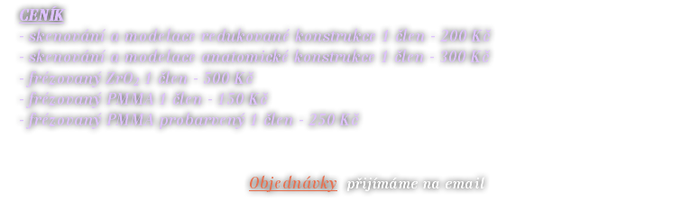  CENÍK - skenování a modelace redukované konstrukce 1 člen - 200 Kč - skenování a modelace anatomické konstrukce 1 člen - 300 Kč - frézovaný ZrO2 1 člen - 500 Kč - frézovaný PMMA 1 člen - 150 Kč - frézovaný PMMA probarvený 1 člen - 250 Kč   Objednávky přijímáme na email 